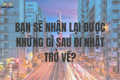BẠN SẼ NHẬN LẠI ĐƯỢC NHỮNG GÌ SAU ĐI NHẬT TRỞ VỀ?