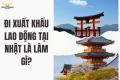 ĐI XUẤT KHẨU LAO ĐỘNG TẠI NHẬT LÀ LÀM GÌ?